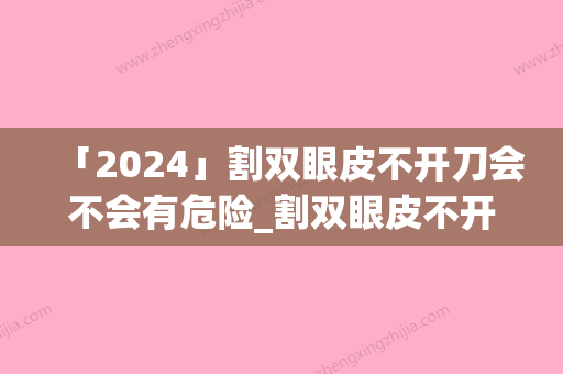 「2024」割双眼皮不开刀会不会有危险_割双眼皮不开刀手术过程有没有危险，疼不疼