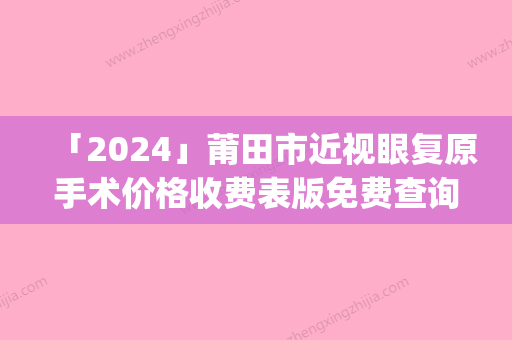 「2024」莆田市近视眼复原手术价格收费表版免费查询(近视眼复原手术均价为：12242元)