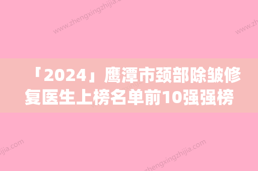 「2024」鹰潭市颈部除皱修复医生上榜名单前10强强榜详解查看-张旭民医生揭晓_一键收藏