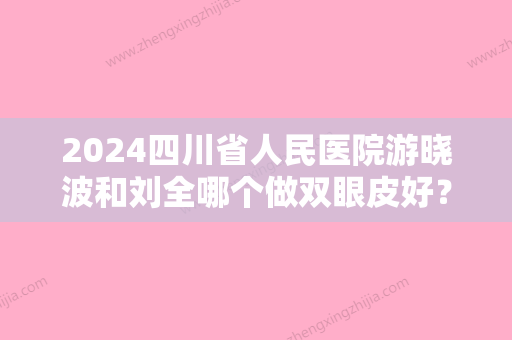 2024四川省人民医院游晓波和刘全哪个做双眼皮好？来看看其个人案例