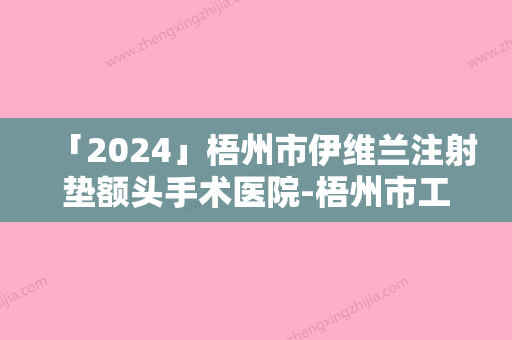 「2024」梧州市伊维兰注射垫额头手术医院-梧州市工人医院眼科口碑价目全解密