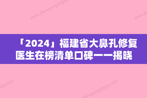 「2024」福建省大鼻孔修复医生在榜清单口碑一一揭晓-龙兵医生口碑炸裂