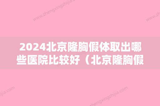 2024北京隆胸假体取出哪些医院比较好（北京隆胸假体取出哪些医院比较好的）