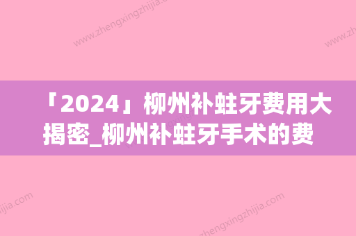 「2024」柳州补蛀牙费用大揭密_柳州补蛀牙手术的费用和什么有关呢