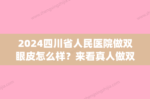 2024四川省人民医院做双眼皮怎么样？来看真人做双眼皮案例介绍(四川人双眼皮比例)