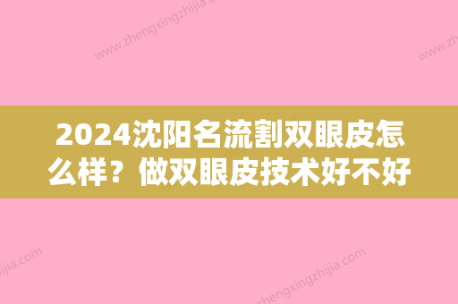 2024沈阳名流割双眼皮怎么样？做双眼皮技术好不好？医生+双眼皮案例介绍