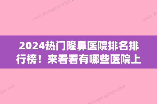 2024热门隆鼻医院排名排行榜！来看看有哪些医院上榜了吧(中国十大隆鼻医院排名)