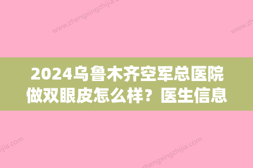 2024乌鲁木齐空军总医院做双眼皮怎么样？医生信息|价格费用表2024~