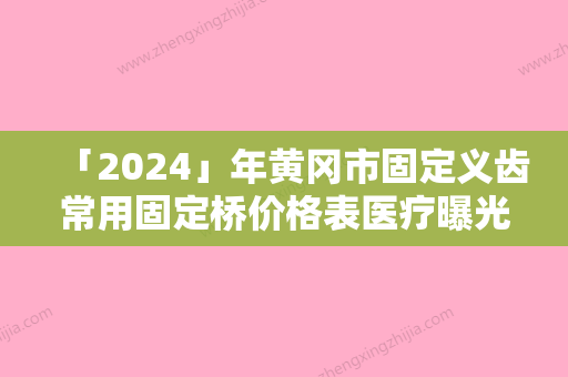 「2024」年黄冈市固定义齿常用固定桥价格表医疗曝光（黄冈市固定义齿常用固定桥费用需要多少）