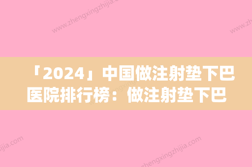 「2024」中国做注射垫下巴医院排行榜：做注射垫下巴医院50强_谁也别想坑你