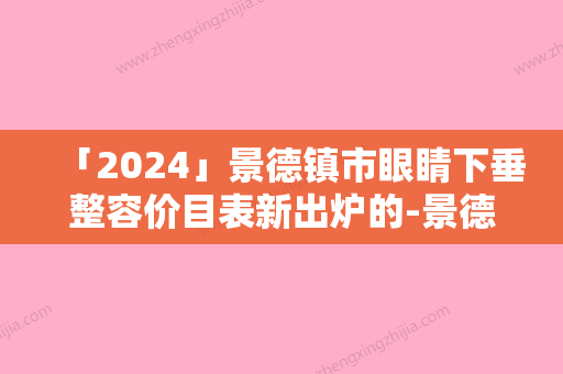 「2024」景德镇市眼睛下垂整容价目表新出炉的-景德镇市眼睛下垂整容价格大概是多少