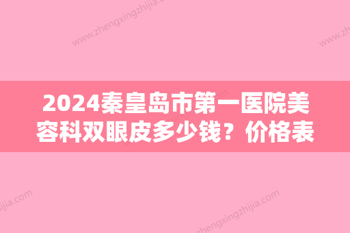 2024秦皇岛市第一医院美容科双眼皮多少钱？价格表+真人双眼皮案例