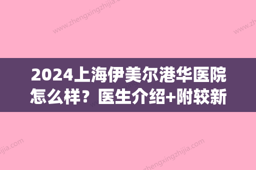 2024上海伊美尔港华医院怎么样？医生介绍+附较新嫩肤案例(上海伊美尔港华医疗美容)