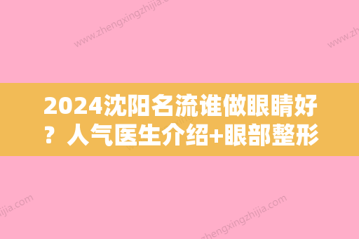 2024沈阳名流谁做眼睛好？人气医生介绍+眼部整形案例，“韩式美眼”果