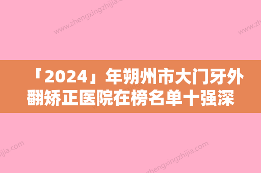 「2024」年朔州市大门牙外翻矫正医院在榜名单十强深度测评-朔州市大门牙外翻矫正口腔医院