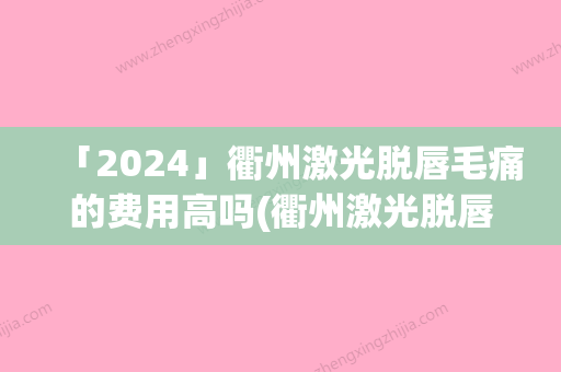 「2024」衢州激光脱唇毛痛的费用高吗(衢州激光脱唇毛痛费用的决定因素有哪些)