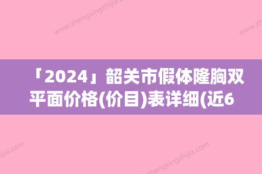 「2024」韶关市假体隆胸双平面价格(价目)表详细(近6个月均价为：33645元)