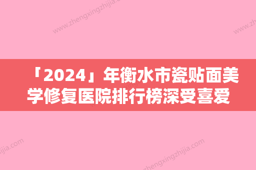 「2024」年衡水市瓷贴面美学修复医院排行榜深受喜爱-衡水市瓷贴面美学修复口腔医院