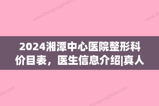 2024湘潭中心医院整形科价目表，医生信息介绍|真人隆鼻对比	，美鼻好爱！