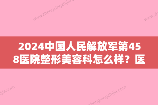 2024中国人民解放军第458医院整形美容科怎么样？医生介绍+较新脂肪移植案例分享