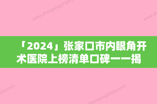 「2024」张家口市内眼角开术医院上榜清单口碑一一揭晓私立医美（张家口市内眼角开术整形医院）