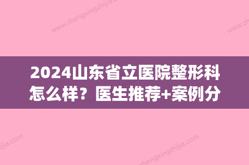 2024山东省立医院整形科怎么样？医生推荐+案例分析(山东省立医院有整形外科吗)