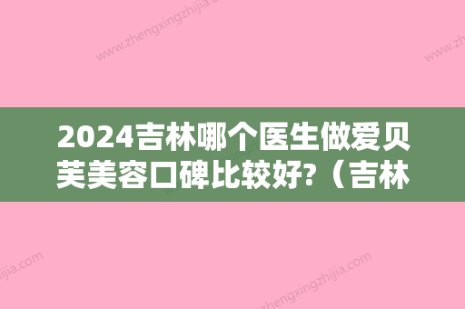 2024吉林哪个医生做爱贝芙美容口碑比较好?（吉林哪个医生做爱贝芙美容口碑比较好?）