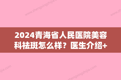 2024青海省人民医院美容科祛斑怎么样？医生介绍+较新案例(青海省人民医院激光祛斑)