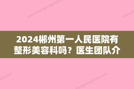 2024郴州第一人民医院有整形美容科吗？医生团队介绍+注射除皱果对比