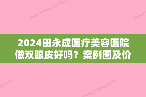 2024田永成医疗美容医院做双眼皮好吗？案例图及价格2024近期发布！