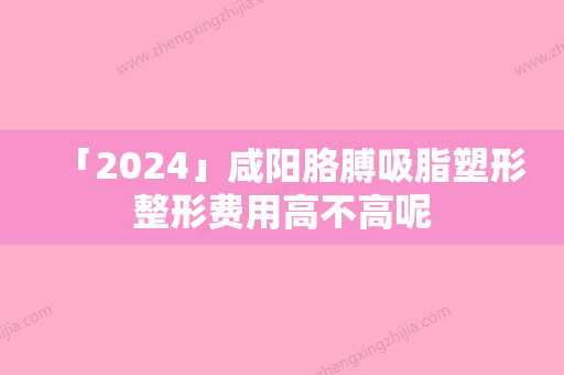 「2024」咸阳胳膊吸脂塑形整形费用高不高呢