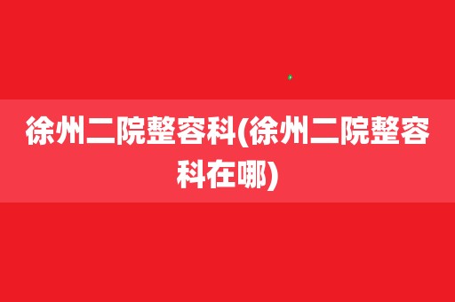 徐州二院整容科(徐州二院整容科在哪)