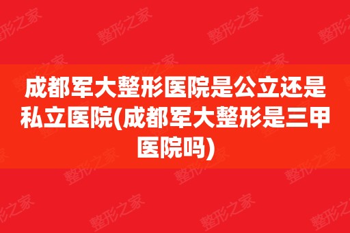 成都軍大整形醫院是公立還是私立醫院(成都軍大整形是三甲醫院嗎)