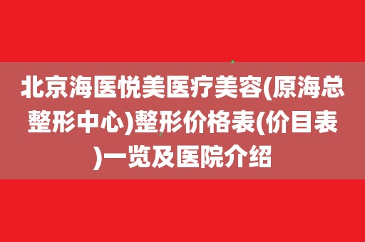 北京海醫悅美醫療美容(原海總整形中心)整形價格表(價目表)一覽及醫院