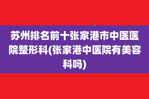 蘇州排名前十張家港市中醫醫院整形科(張家港中醫院有美容科嗎)