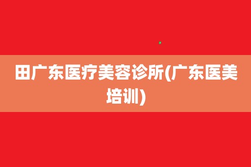 田广东医疗美容诊所(广东医美培训)