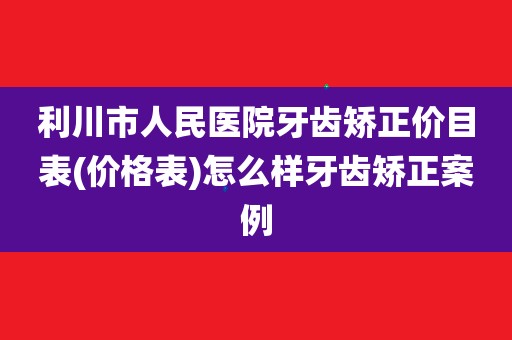 利川市人民医院牙齿矫正价目表(价格表)怎么样牙齿矫正案例