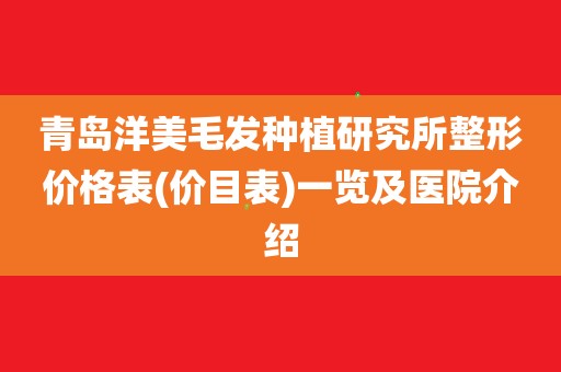 青岛洋美毛发种植研究所整形价格表(价目表)一览及医院介绍