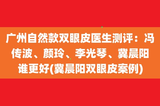 广州自然款双眼皮医生测评:冯传波,颜玲,李光琴,冀晨