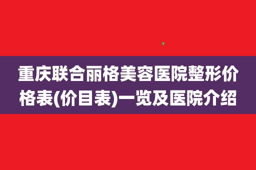 重庆联合丽格美容医院整形价格表(价目表)一览及医院介绍