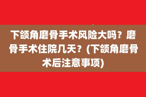 下颌角磨骨手术风险大吗?磨骨手术住院几天?(下颌角磨骨术后注意事项)