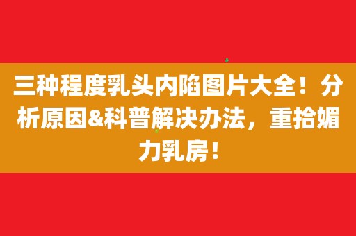 三种程度乳头内陷图片大全!分析原因科普解决办法,重拾媚力乳房!