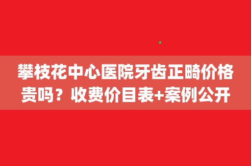 攀枝花中心医院牙齿正畸价格贵吗?