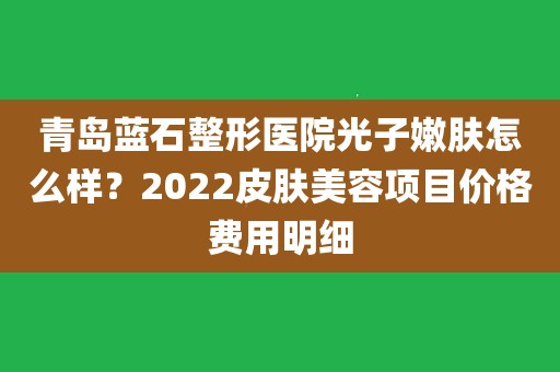 青島藍石整形醫院光子嫩膚怎麼樣?2022皮膚美容項目價格費用明細