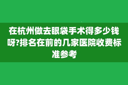 在杭州做去眼袋手術得多少錢呀?排名在前的幾家醫院收費標準參考