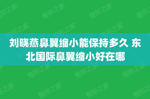 刘晓燕鼻翼缩小能保持多久 东北国际鼻翼缩小好在哪