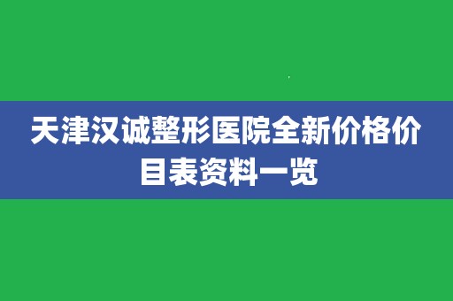 天津汉诚整形医院全新价格价目表资料一览