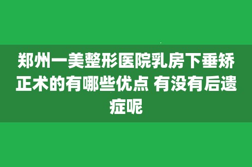 鄭州一美整形醫院乳房下垂矯正術的有哪些優點 有沒有後遺症呢