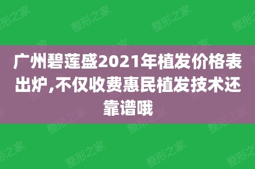 广州碧莲盛2021年植发价格表出炉,不仅收费惠民植发技术还靠谱哦