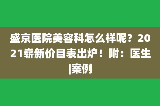 盛京醫院美容科怎麼樣呢?2021嶄新價目表出爐!附:醫生|案例